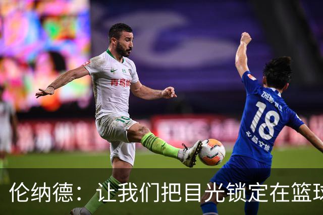 伦纳德：让我们把目光锁定在篮球上，而不是那些调查报告！