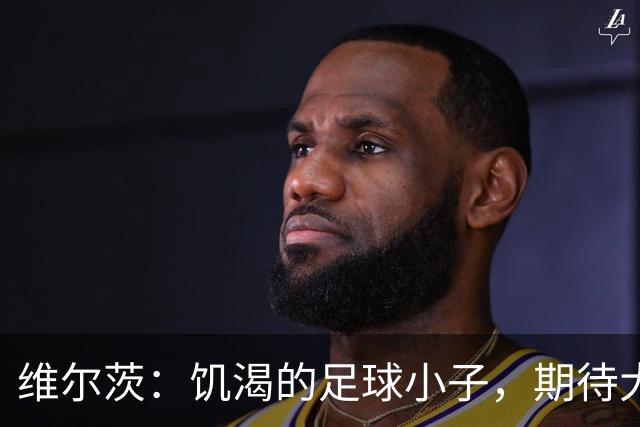 维尔茨：饥渴的足球小子，期待大秀空间魔法